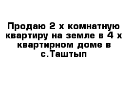 Продаю 2-х комнатную квартиру на земле в 4-х квартирном доме в с.Таштып 